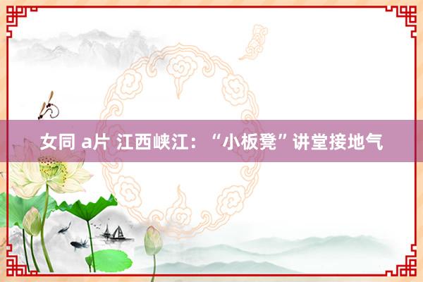 女同 a片 江西峡江：“小板凳”讲堂接地气