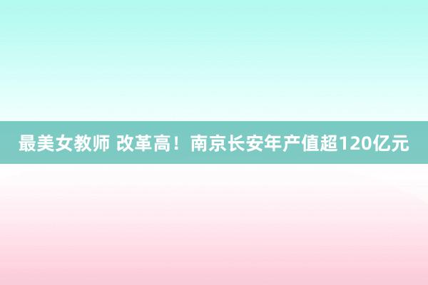 最美女教师 改革高！南京长安年产值超120亿元