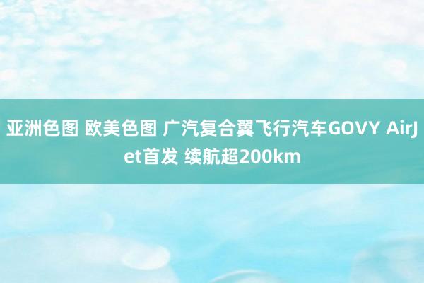 亚洲色图 欧美色图 广汽复合翼飞行汽车GOVY AirJet首发 续航超200km