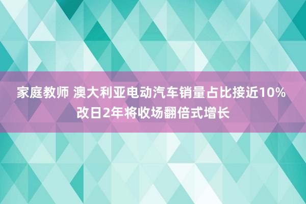 家庭教师 澳大利亚电动汽车销量占比接近10% 改日2年将收场翻倍式增长