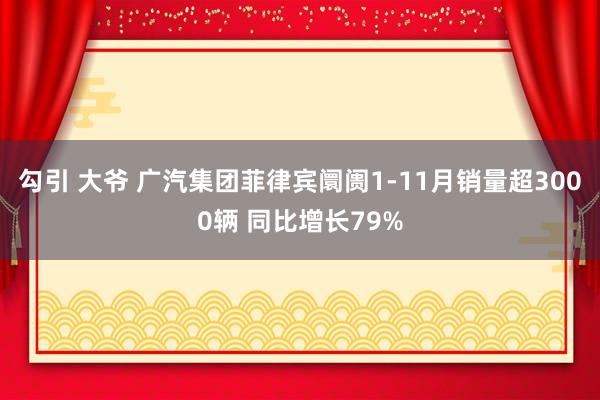 勾引 大爷 广汽集团菲律宾阛阓1-11月销量超3000辆 同比增长79%