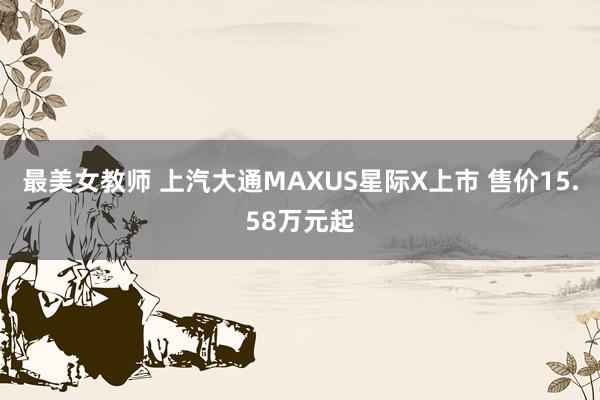 最美女教师 上汽大通MAXUS星际X上市 售价15.58万元起