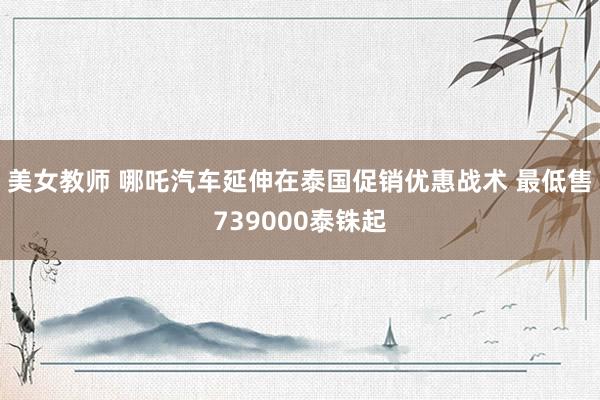 美女教师 哪吒汽车延伸在泰国促销优惠战术 最低售739000泰铢起
