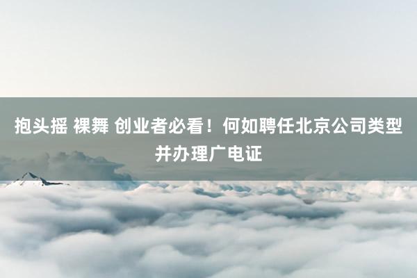 抱头摇 裸舞 创业者必看！何如聘任北京公司类型并办理广电证