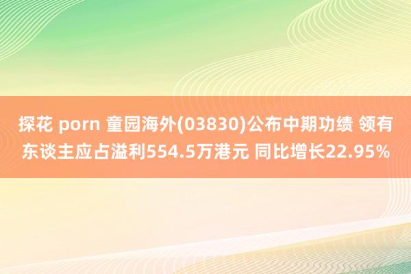 探花 porn 童园海外(03830)公布中期功绩 领有东谈主应占溢利554.5万港元 同比增长22.95%