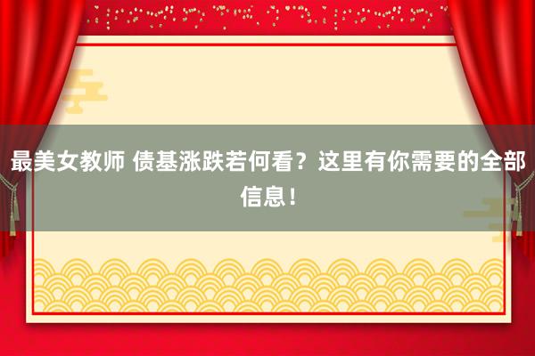 最美女教师 债基涨跌若何看？这里有你需要的全部信息！
