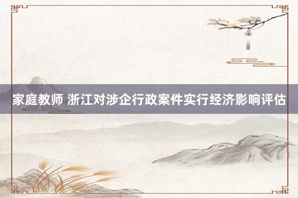 家庭教师 浙江对涉企行政案件实行经济影响评估