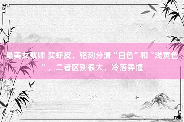 最美女教师 买虾皮，铭刻分清“白色”和“浅黄色”，二者区别很大，冷落弄懂