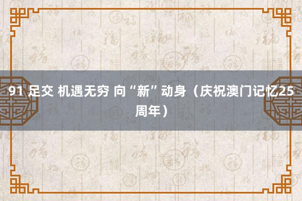91 足交 机遇无穷 向“新”动身（庆祝澳门记忆25周年）