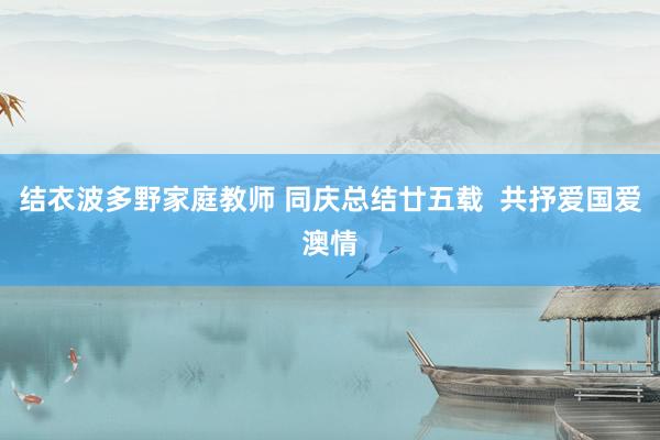 结衣波多野家庭教师 同庆总结廿五载  共抒爱国爱澳情
