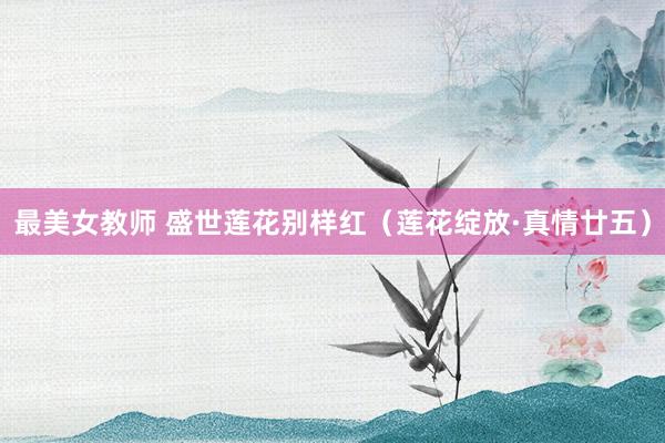 最美女教师 盛世莲花别样红（莲花绽放·真情廿五）