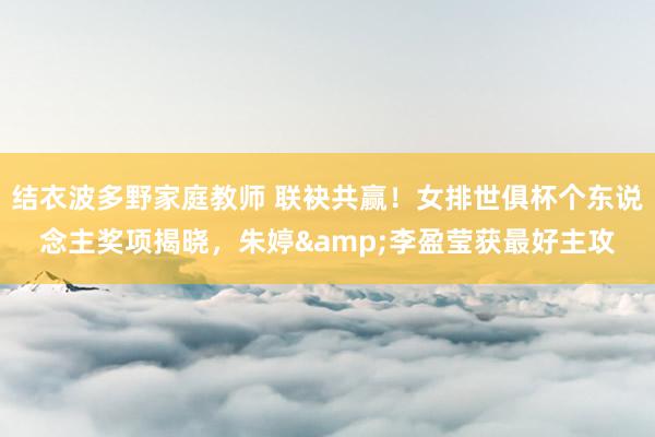 结衣波多野家庭教师 联袂共赢！女排世俱杯个东说念主奖项揭晓，朱婷&李盈莹获最好主攻