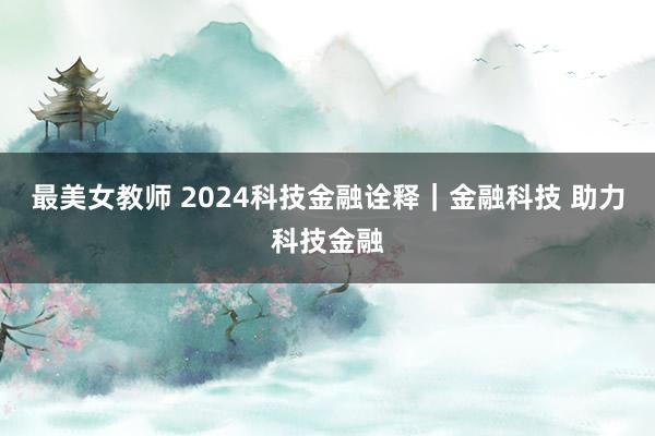 最美女教师 2024科技金融诠释｜金融科技 助力科技金融