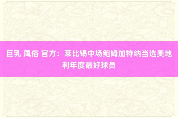 巨乳 風俗 官方：莱比锡中场鲍姆加特纳当选奥地利年度最好球员