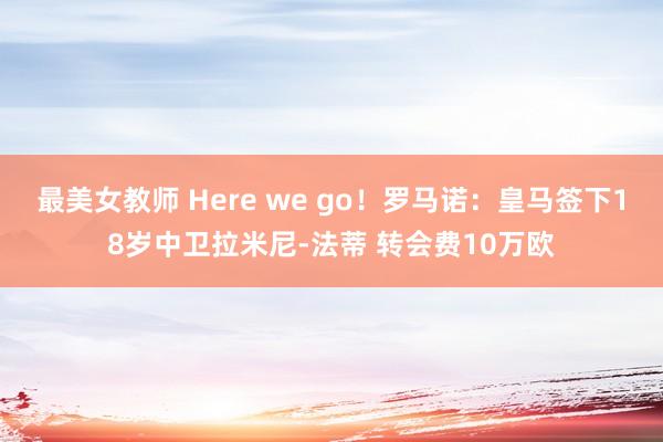 最美女教师 Here we go！罗马诺：皇马签下18岁中卫拉米尼-法蒂 转会费10万欧