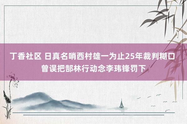丁香社区 日真名哨西村雄一为止25年裁判糊口 曾误把郜林行动念李玮锋罚下