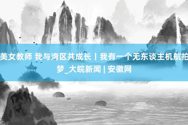 美女教师 我与湾区共成长丨我有一个无东谈主机航拍梦_大皖新闻 | 安徽网
