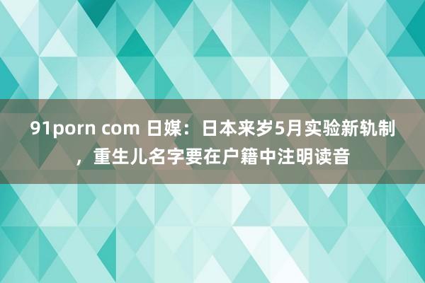 91porn com 日媒：日本来岁5月实验新轨制，重生儿名字要在户籍中注明读音