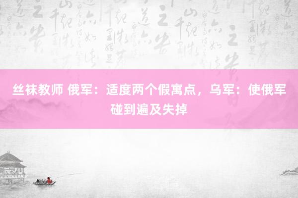 丝袜教师 俄军：适度两个假寓点，乌军：使俄军碰到遍及失掉
