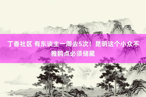 丁香社区 有东谈主一周去5次！昆明这个小众不雅鸥点必须储藏