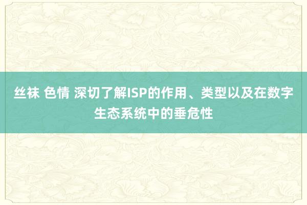 丝袜 色情 深切了解ISP的作用、类型以及在数字生态系统中的垂危性