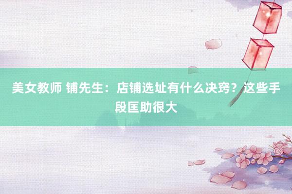 美女教师 铺先生：店铺选址有什么决窍？这些手段匡助很大