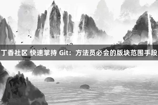丁香社区 快速掌持 Git：方法员必会的版块范围手段