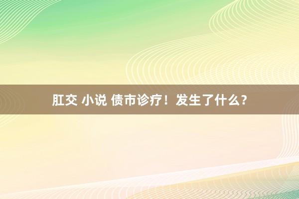 肛交 小说 债市诊疗！发生了什么？
