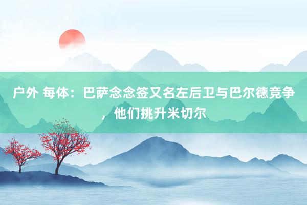 户外 每体：巴萨念念签又名左后卫与巴尔德竞争，他们挑升米切尔