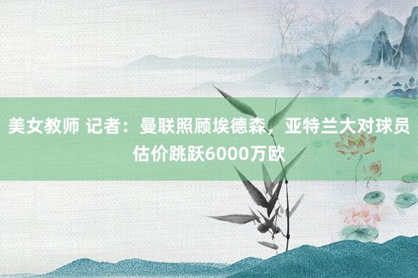 美女教师 记者：曼联照顾埃德森，亚特兰大对球员估价跳跃6000万欧