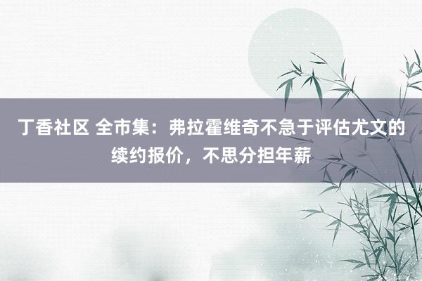 丁香社区 全市集：弗拉霍维奇不急于评估尤文的续约报价，不思分担年薪