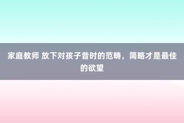 家庭教师 放下对孩子昔时的范畴，简略才是最佳的欲望
