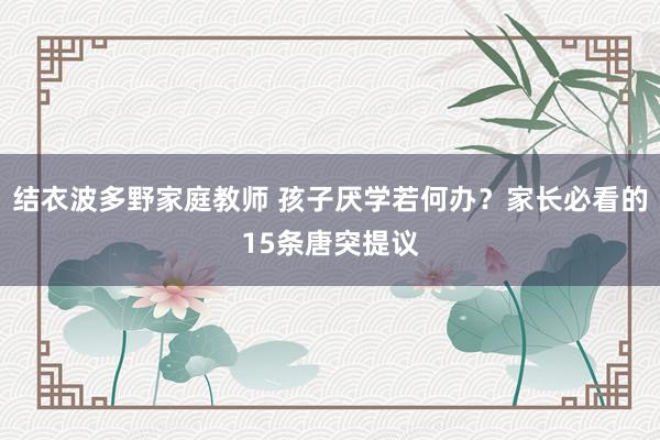结衣波多野家庭教师 孩子厌学若何办？家长必看的15条唐突提议
