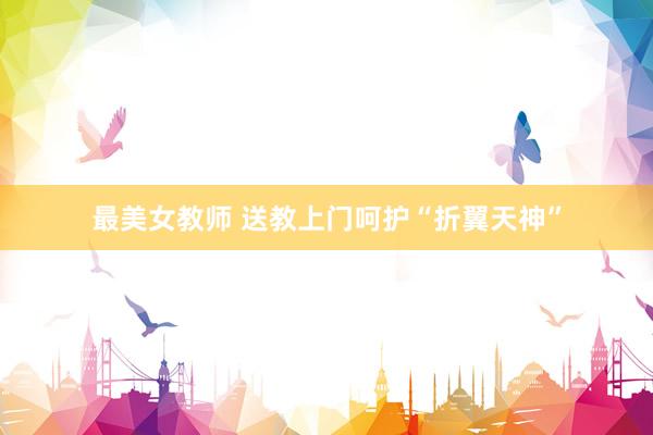 最美女教师 送教上门呵护“折翼天神”