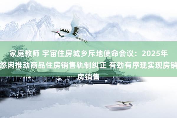 家庭教师 宇宙住房城乡斥地使命会议：2025年要悠闲推动商品住房销售轨制纠正 有劲有序现实现房销售