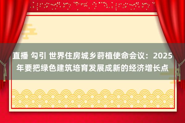 直播 勾引 世界住房城乡莳植使命会议：2025年要把绿色建筑培育发展成新的经济增长点
