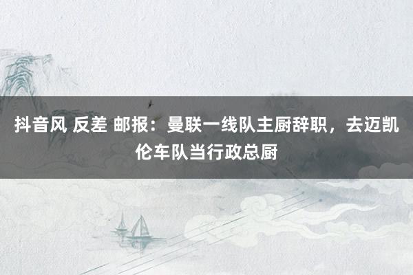抖音风 反差 邮报：曼联一线队主厨辞职，去迈凯伦车队当行政总厨