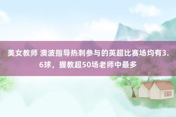 美女教师 澳波指导热刺参与的英超比赛场均有3.6球，握教超50场老师中最多