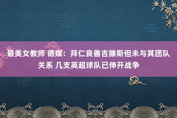 最美女教师 德媒：拜仁良善吉滕斯但未与其团队关系 几支英超球队已伸开战争