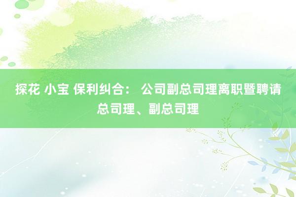 探花 小宝 保利纠合： 公司副总司理离职暨聘请总司理、副总司理