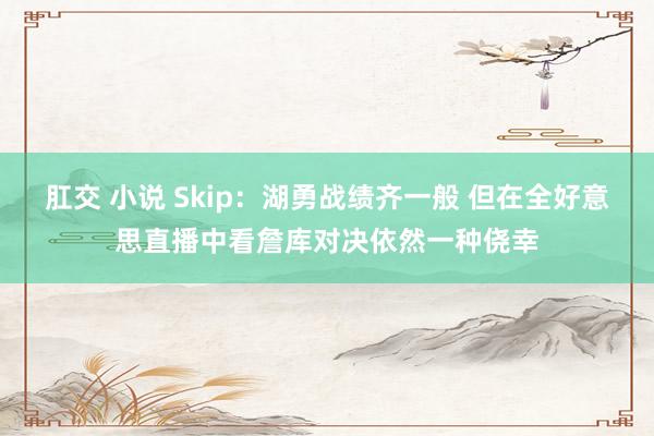 肛交 小说 Skip：湖勇战绩齐一般 但在全好意思直播中看詹库对决依然一种侥幸