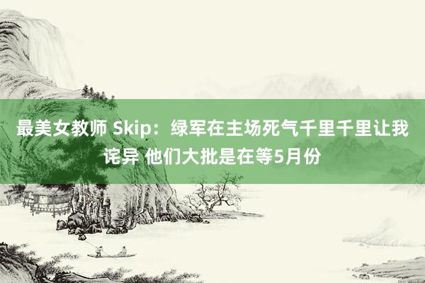 最美女教师 Skip：绿军在主场死气千里千里让我诧异 他们大批是在等5月份