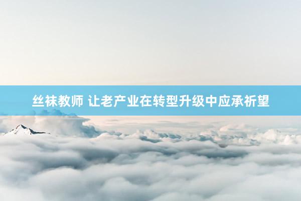 丝袜教师 让老产业在转型升级中应承祈望
