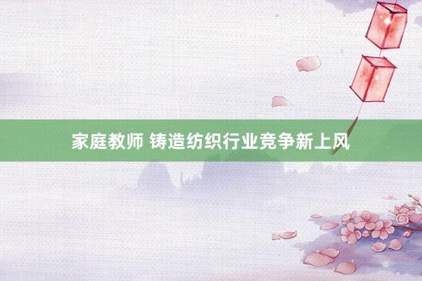 家庭教师 铸造纺织行业竞争新上风