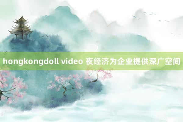 hongkongdoll video 夜经济为企业提供深广空间