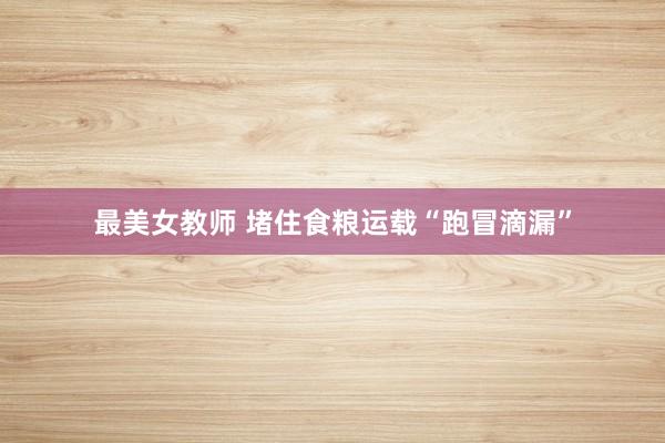 最美女教师 堵住食粮运载“跑冒滴漏”