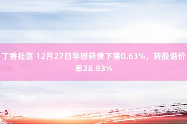丁香社区 12月27日华懋转债下落0.63%，转股溢价率28.83%