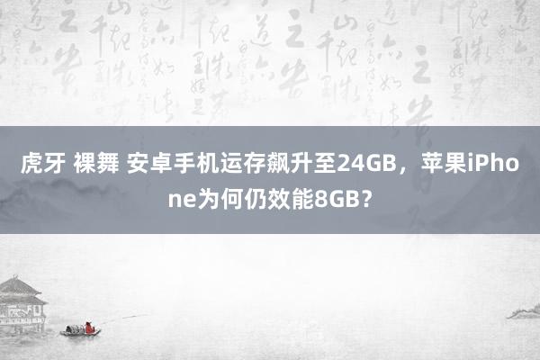 虎牙 裸舞 安卓手机运存飙升至24GB，苹果iPhone为何仍效能8GB？
