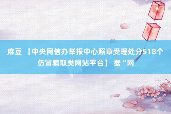 麻豆 【中央网信办举报中心照章受理处分518个仿冒骗取类网站平台】 据“网