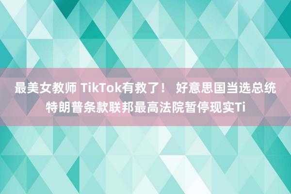 最美女教师 TikTok有救了！ 好意思国当选总统特朗普条款联邦最高法院暂停现实Ti